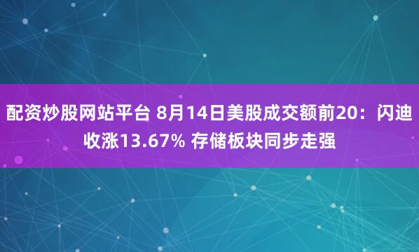 配资炒股网站平台 8月14日美股成交额前20：闪迪收涨13.67% 存储板块同步走强
