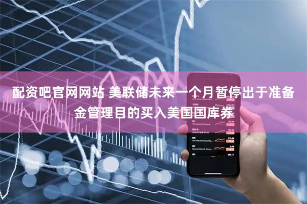 配资吧官网网站 美联储未来一个月暂停出于准备金管理目的买入美国国库券