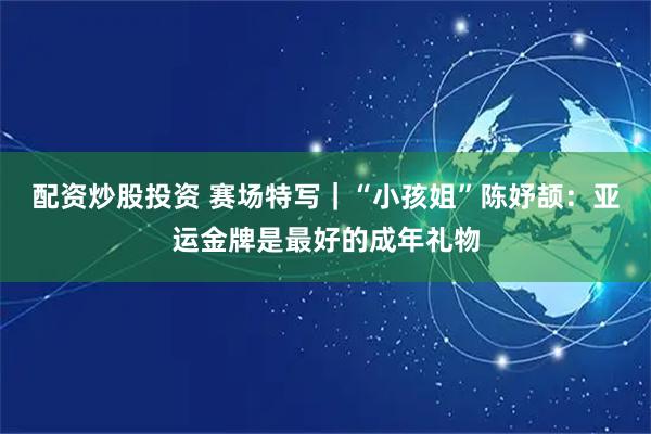 配资炒股投资 赛场特写｜“小孩姐”陈妤颉：亚运金牌是最好的成年礼物