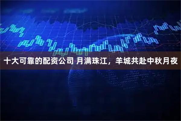 十大可靠的配资公司 月满珠江，羊城共赴中秋月夜